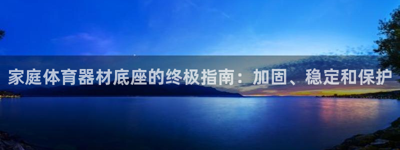 尊龙t600：家庭体育器材底座的终极指南：加固、稳定