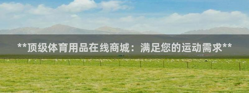 尊龙官方平台是正品吗：**顶级体育用品在线商城：满足