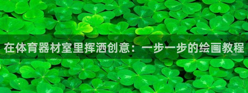 尊龙凯时贴吧：在体育器材室里挥洒创意：一步一步的绘画