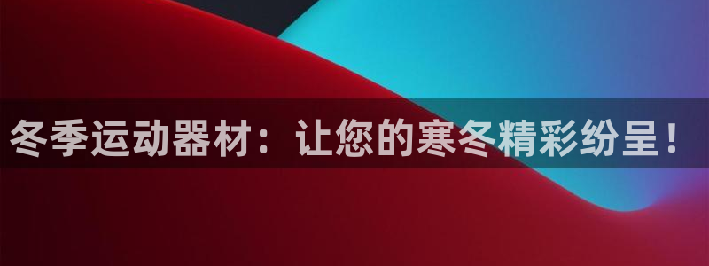 尊龙凯时平台不给出款怎么办：冬季运动器材：让您的寒冬