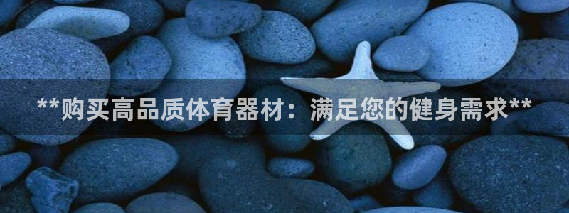尊龙凯时这个平台怎么样：**购买高品质体育器材：满足