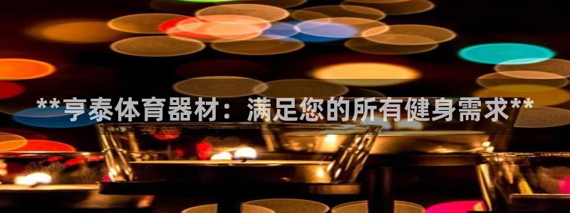 尊龙休闲e站怎么样：**亨泰体育器材：满足您的所有健