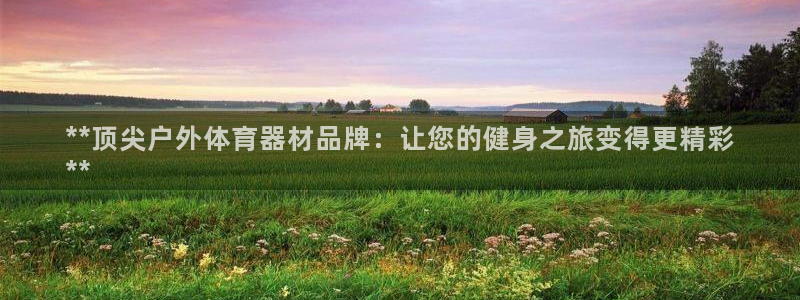 尊龙凯时网站是什么地方人开的：**顶尖户外体育器材品