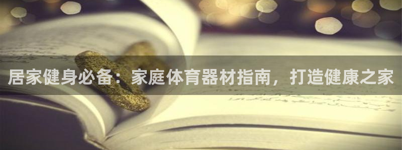 尊龙凯时客服：居家健身必备：家庭体育器材指南，打造健