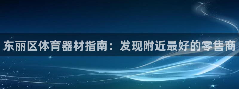 尊龙官方网站：东丽区体育器材指南：发现附近最好的零售