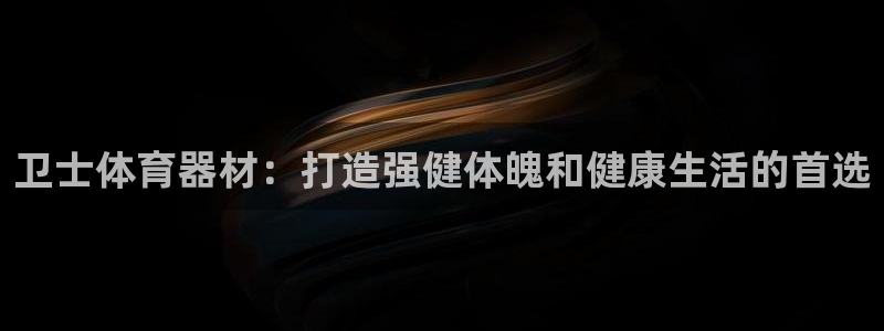 尊龙z6官网：卫士体育器材：打造强健体魄和健康生活的