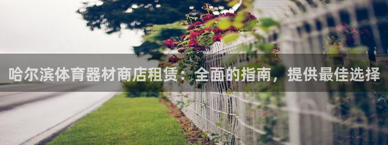 尊龙官方平台是正品吗：哈尔滨体育器材商店租赁：全面的