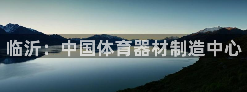 尊龙凯时输钱的原因：临沂：中国体育器材制造中心