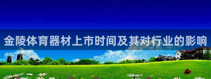 尊龙凯时平台有没有不到账的：金陵体育器材上市时间及其