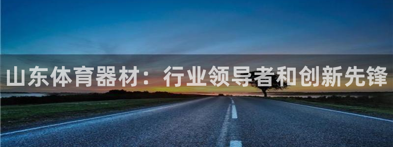 尊龙凯时登陆入口：山东体育器材：行业领导者和创新先锋