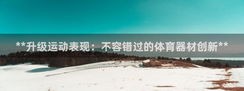尊龙官网免费下载：**升级运动表现：不容错过的体育器