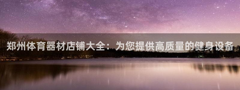 尊龙z6网址：郑州体育器材店铺大全：为您提供高质量的