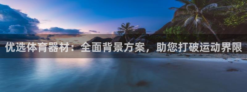 尊龙官网首页：优选体育器材：全面背景方案，助您打破运