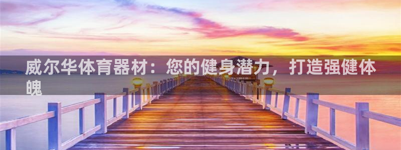 凯时官网联系方式：威尔华体育器材：您的健身潜力，打造