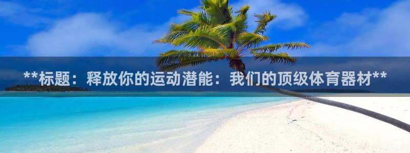 尊龙凯时存款多久到账：**标题：释放你的运动潜能：我