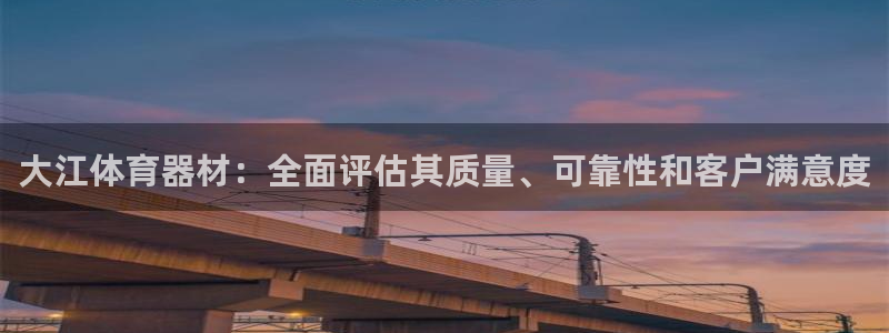 尊龙凯时代理佣金发不发：大江体育器材：全面评估其质量