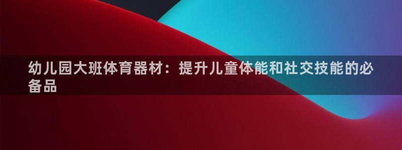 尊龙ag旗舰厅下载：幼儿园大班体育器材：提升儿童体能