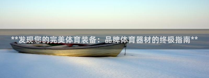 凯时官网手机版下载：**发现您的完美体育装备：品牌体
