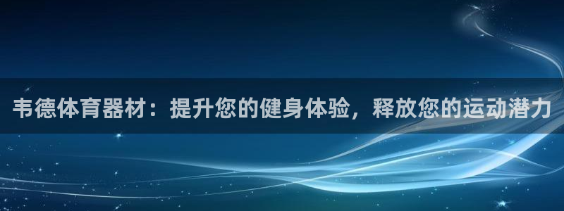 尊龙凯时防屏蔽网址：韦德体育器材：提升您的健身体验，