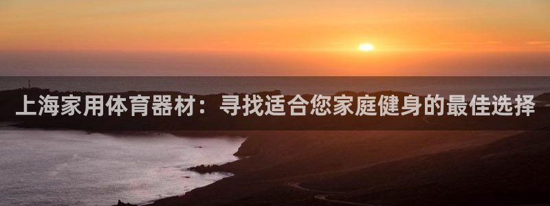 尊龙手机客户端app：上海家用体育器材：寻找适合您家