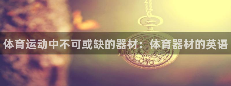 d88尊龙z6：体育运动中不可或缺的器材：体育器材的