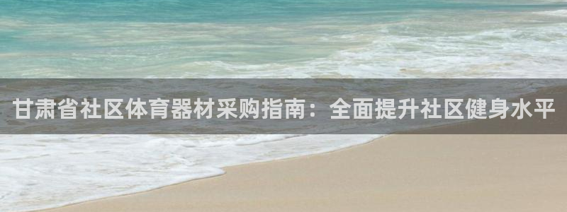 尊龙凯时官网平台：甘肃省社区体育器材采购指南：全面提