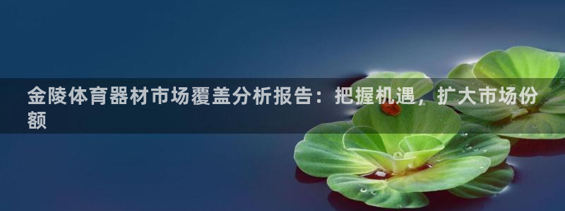 尊龙人生就是博一下首页：金陵体育器材市场覆盖分析报告
