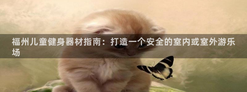 尊龙凯时口碑好吗：福州儿童健身器材指南：打造一个安全