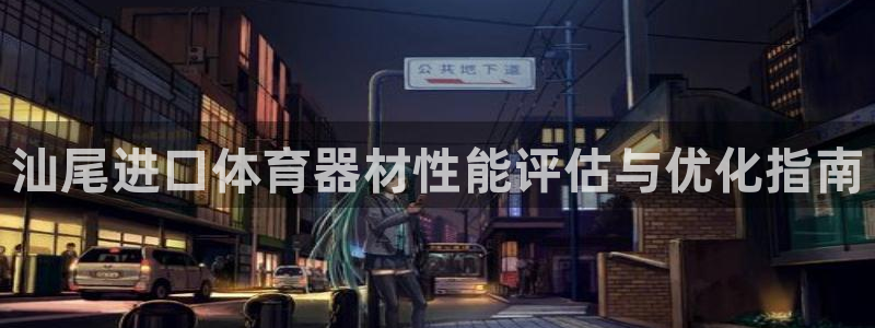 尊龙凯时返现：汕尾进口体育器材性能评估与优化指南