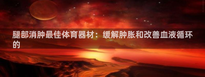 尊龙人生就是博D88：腿部消肿最佳体育器材：缓解肿胀