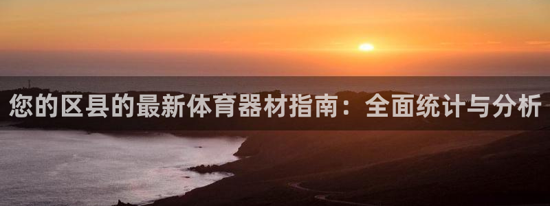 尊龙凯时新闻：您的区县的最新体育器材指南：全面统计与